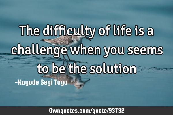 The difficulty of life is a challenge when you seems to be the