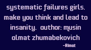 Systematic failures girls, make you think and lead to insanity. Author: Musin Almat Zhumabekovich