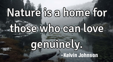 Nature is a home for those who can love genuinely.