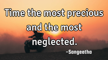 Time the most precious and the most neglected.