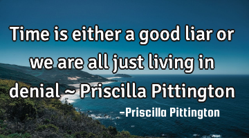 Time is either a good liar or we are all just living in denial ~ Priscilla Pittington