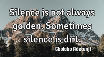 Silence is not always golden. Sometimes silence is dirt.