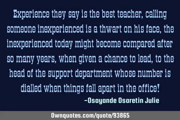 Experience they say is the best teacher, calling someone inexperienced is a thwart on his face, the