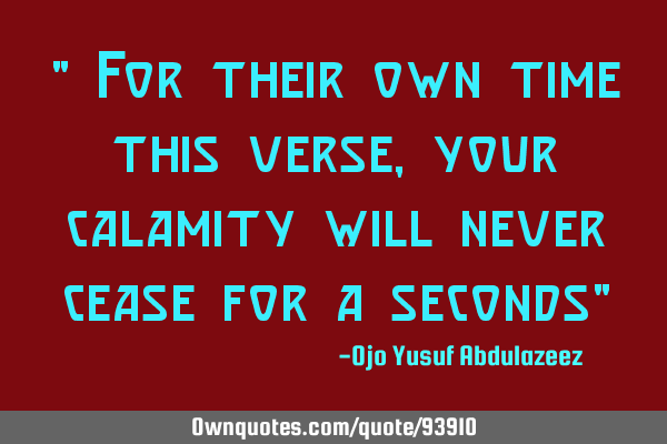 " For their own time this verse, your calamity will never cease for a seconds"