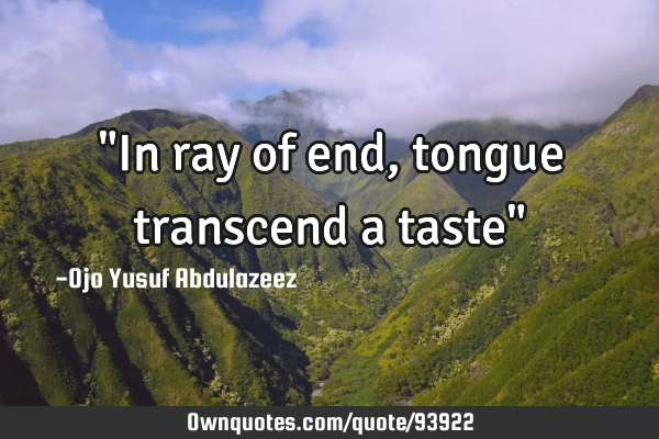 "In ray of end, tongue transcend a taste"