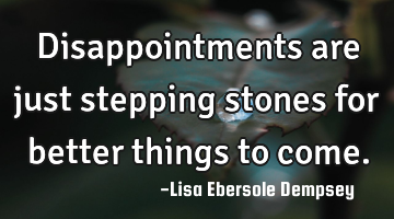Disappointments are just stepping stones for better things to come.