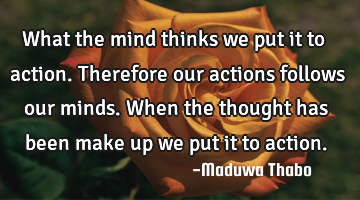 What the mind thinks we put it to action. Therefore our actions follows our minds. When the thought