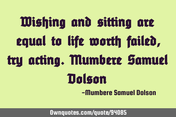 Wishing and sitting are equal to life worth failed,try acting.Mumbere Samuel D