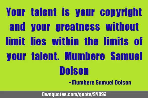 Your talent is your copyright and your greatness without limit lies within the limits of your
