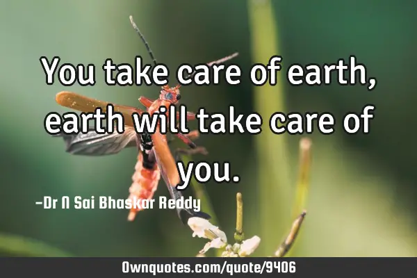 You take care of earth, earth will take care of