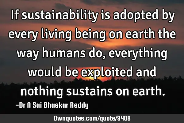 If sustainability is adopted by every living being on earth the way humans do, everything would be