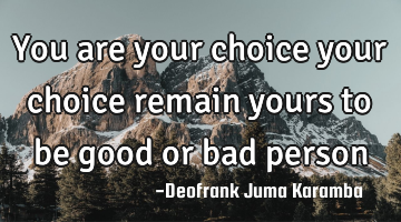 You are your choice your choice remain yours to be good or bad person