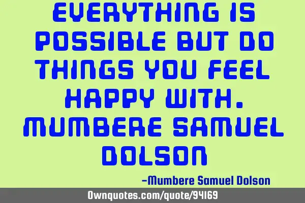 Everything is possible but do things you feel happy with.Mumbere Samuel D