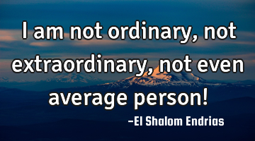 I am not ordinary, not extraordinary, not even average person!