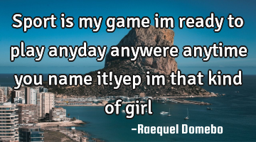 Sport is my game im ready to play anyday anywere anytime you name it!yep im that kind of girl