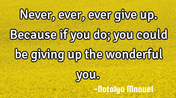 Never, ever, ever give up. Because if you do; you could be giving up the wonderful you.