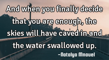 And when you finally decide that you are enough, the skies will have caved in and the water