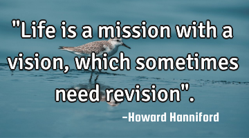 "Life is a mission with a vision, which sometimes need revision".