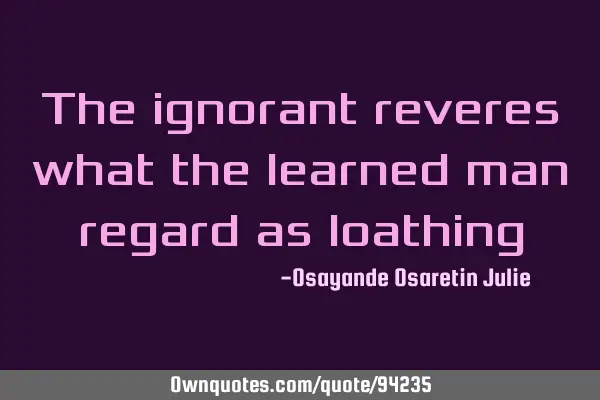 The ignorant reveres what the learned man regard as