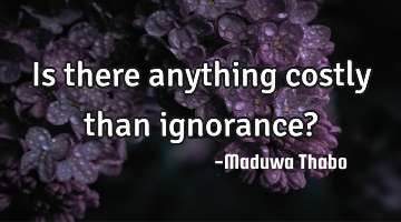 Is there anything costly than ignorance?