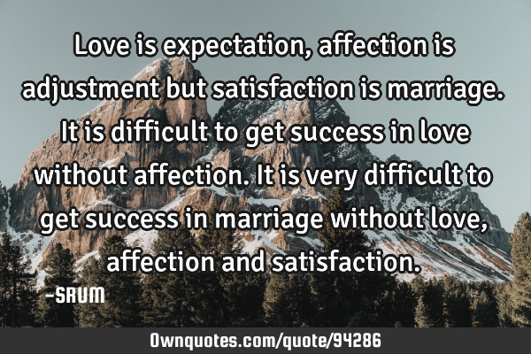 Love is expectation,affection is adjustment but satisfaction is marriage.It is difficult to get