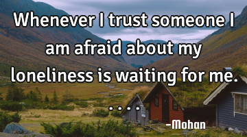 Whenever i trust someone i am afraid about my loneliness is waiting for me.....