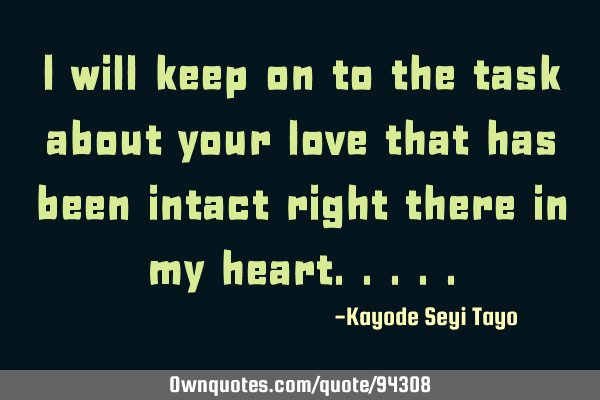 I will keep on to the task about your love that has been intact right there in my