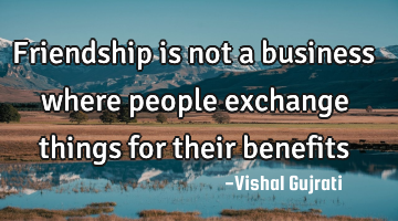 Friendship is not a business where people exchange things for their