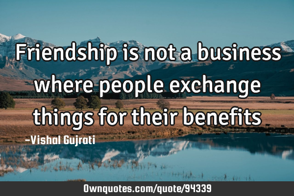 Friendship is not a business where people exchange things for their