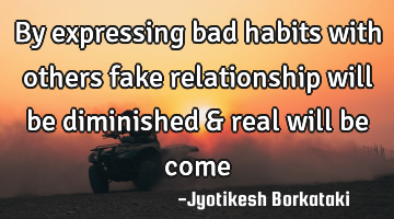By expressing bad habits with others fake relationship will be diminished & real will be come