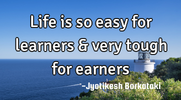 Life is so easy for learners & very tough for earners