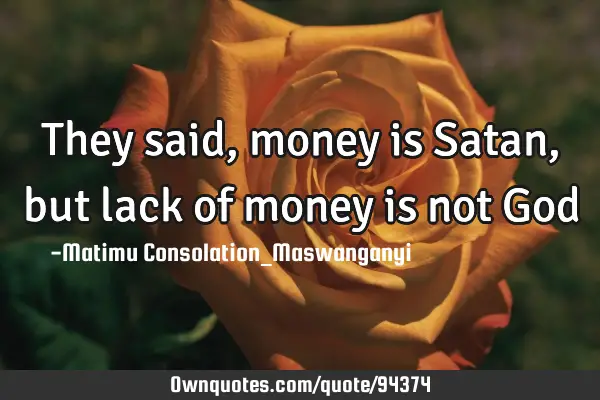 They said, money is Satan, but lack of money is not G