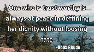 One who is trust worthy is always at peace in deffining her dignity without loosing fate