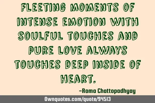 Fleeting moments of intense emotion with soulful touches and pure love always touches deep inside