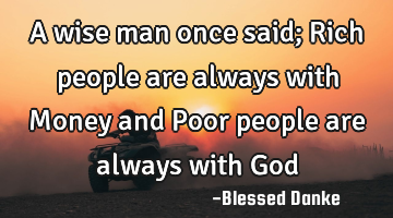 A wise man once said; Rich people are always with Money and Poor people are always with God