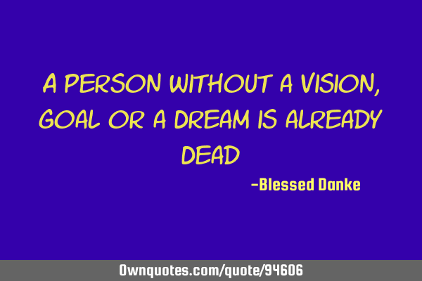 A person without a Vision, Goal or a Dream is already D