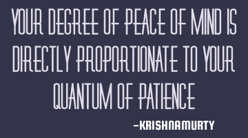 YOUR DEGREE OF PEACE OF MIND IS DIRECTLY PROPORTIONATE TO YOUR QUANTUM OF PATIENCE
