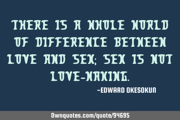 There is a whole world of difference between Love and Sex; Sex is not Love-