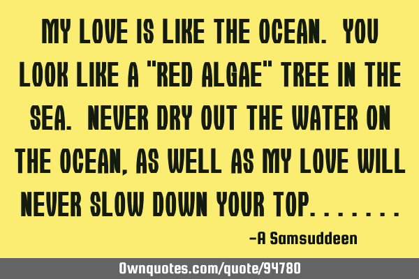 MY Love is like the Ocean. You look like a "Red algae" Tree in the Sea. Never dry out the water on