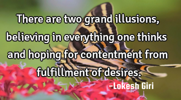 There are two grand illusions, believing in everything one thinks and hoping for contentment from