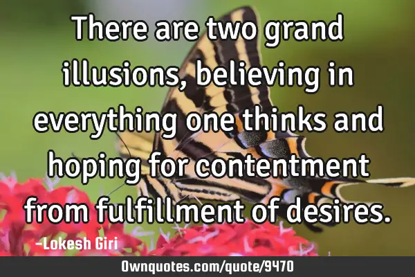 There are two grand illusions, believing in everything one thinks and hoping for contentment from