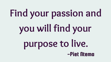 Find your passion and you will find your purpose to