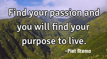 Find your passion and you will find your purpose to