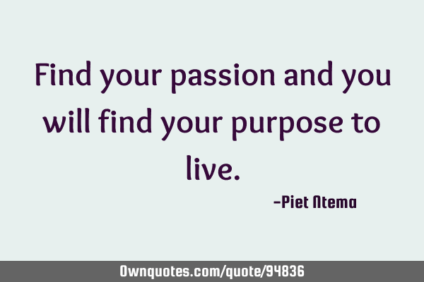 Find your passion and you will find your purpose to