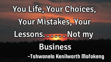 You Life,Your Choices,Your Mistakes,Your Lessons......Not my Business