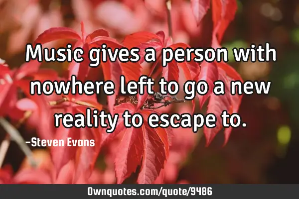 Music gives a person with nowhere left to go a new reality to escape