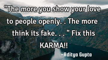 "The more you show your love to people openly.. The more think its fake..." Fix this KARMA!!