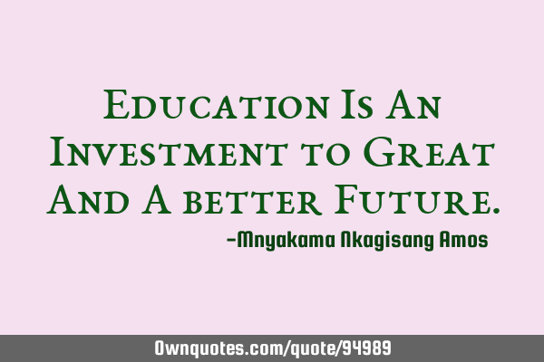 Education Is An Investment to Great And A better F