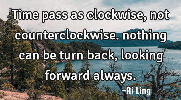 Time pass as clockwise, not counterclockwise. nothing can be turn back, looking forward always.
