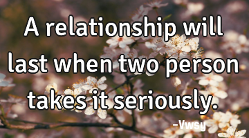 A relationship will last when two person takes it seriously.